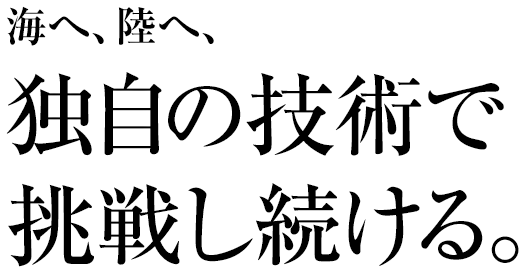 海へ、陸へ、独自の技術で挑戦し続ける。