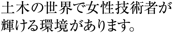 土木の世界で女性技術者が輝ける環境があります。