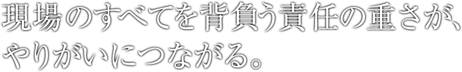 現場のすべてを背負う責任の重さが、やりがいにつながる。