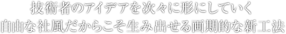 技術者のアイデアを次々に形にしていく。自由な社風だからこそ生み出せる画期的な新工法。